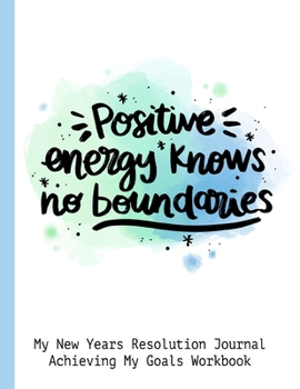 Positive Energy Knows No Boundaries My New Years Resolution Journal Achieving My Goals Workbook: Goal Planner and Vision Board Journal Achieve Your Dreams Step by Step