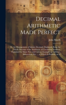 Hardcover Decimal Arithmetic Made Perfect: Or, the Management of Infinite Decimals Displayed. Being the Whole Doctrine of the Arithmetic of Circulating Numbers, Book