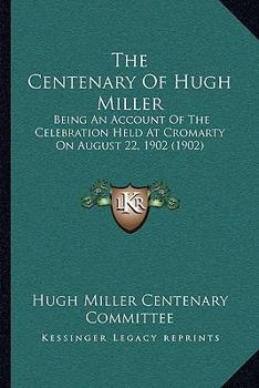 The Centenary Of Hugh Miller: Being An Account Of The Celebration Held At Cromarty On August 22, 1902