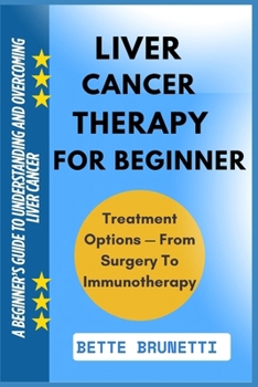 LIVER CANCER THERAPY FOR BEGINNER: A Beginner’s Guide To Understanding And Overcoming Liver Cancer