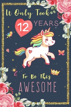It Only Took 12 Years To Be This Awesome: Cute Unicorn Journal 12 Year Old Happy Birthday Gift for Girls! , space for writing and drawing, positive sayings! with MORE UNICORNS INSIDE !