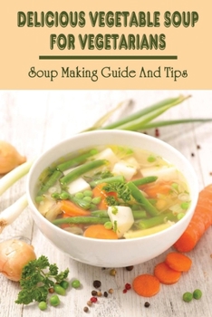 Paperback Delicious Vegetable Soup For Vegetarians: Soup Making Guide And Tips: Vegetables Soup Recipes Book