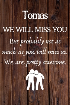 Tomas We Will Miss You But Probably Not as Much As You Will Miss us. We Are Pretty Awesome.: Tomas Funny gift for coworker / colleague that is leaving ... him or her. (6 x 9 - 110 Blank Lined Pages)