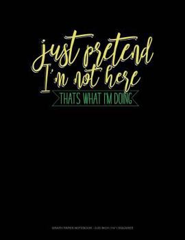 Just Pretend I'm Not Here Thats What I'm Doing: Graph Paper Notebook - 0.25 Inch (1/4") Squares