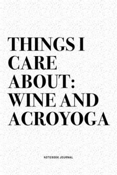 Things I Care About: Wine And Acroyoga: A 6x9 Inch Notebook Journal Diary With A Bold Text Font Slogan On A Matte Cover and 120 Blank Lined Pages Makes A Great Alternative To A Card