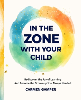 In the Zone With Your Child: Rediscover the Joy of Learning and Become the Grown-Up You Always Needed