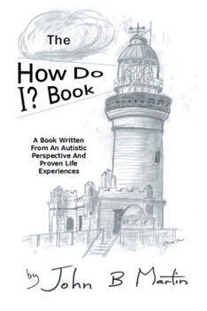 The How Do I ? Book: A Book Written From An Autistic Perspective And Proven Life Experiences