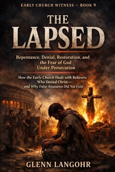 EARLY CHURCH WITNESS — BOOK 9: THE LAPSED: Repentance, Denial, Restoration, and the Fear of God Under Persecution How the Early Church Dealt with ... — and Why False Assurance Did Not Exist