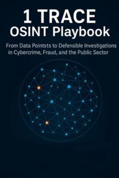 1 TRACE OSINT Playbook: From Data Points to Defensible Investigations in Cybercrime, Fraud, and the Public Sector