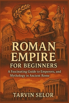 Roman Empire for Beginners: A Fascinating Guide to Emperors, Gladiators, and Mythology in Ancient Rome.