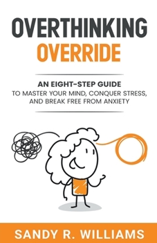 Overthinking Override: An Eight-Step Guide to Master Your Mind, Conquer Stress, and Break Free From Anxiety