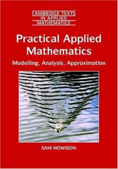 Practical Applied Mathematics: Modelling, Analysis, Approximation (Cambridge Texts in Applied Mathematics) - Book #38 of the Cambridge Texts in Applied Mathematics