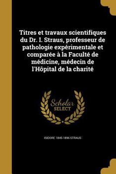 Titres Et Travaux Scientifiques Du Dr. I. Straus, Professeur de Pathologie Experimentale Et Comparee a la Faculte de Medicine, Medecin de L'Hopital de La Charite