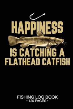 Paperback Happiness Is catching A Flathead Catfish Fishing Log Book 120 Pages: Cool Freshwater Game Fish Saltwater Fly Fishes Journal Composition Notebook Notes Book