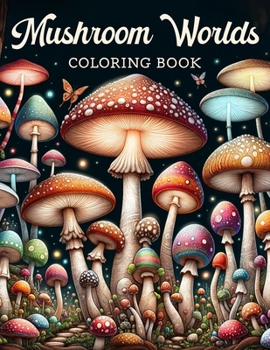 Mushroom Worlds Coloring Book: Embark on an Enchanting Journey Through Whimsical Worlds Filled with Vibrant Mushrooms, Each Page Offering a Glimpse i