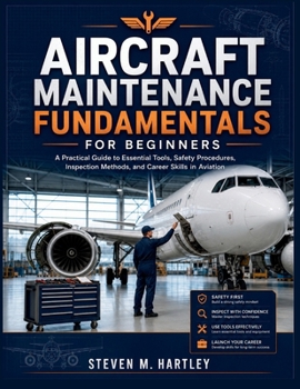 AIRCRAFT MAINTENANCE FUNDAMENTALS FOR BEGINNERS: A Practical Guide to Essential Tools, Safety Procedures, Inspection Methods, and Career Skills in Aviation