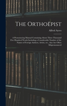 Hardcover The Orthoëpist: a Pronouncing Manual Containing About Three Thousand Five Hundred Words Including a Considerable Number of the Names o Book