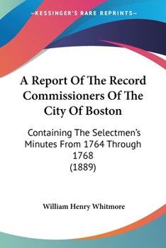 A Report Of The Record Commissioners Of The City Of Boston: Containing The Selectmen's Minutes From 1764 Through 1768