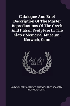 Paperback Catalogue And Brief Description Of The Plaster Reproductions Of The Greek And Italian Sculpture In The Slater Memorial Museum, Norwich, Conn Book