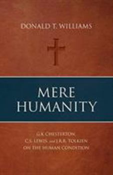 Mere Humanity: G. K. Chesterton, C. S. Lewis, And J. R. R. Tolkien on the Human Condition