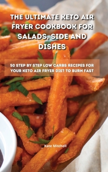 The Ultimate Keto Air Fryer Cookbook for Salads, Side and Dishes: 50 step-by-step low-carbs recipes for your keto air fryer diet to burn fat fast