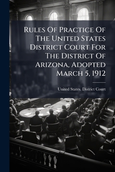 Rules Of Practice Of The United States District Court For The District Of Arizona, Adopted March 5, 1912...