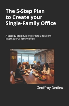 The 5-Step Plan to Create your Single-Family Office: A step-by-step guide to create a resilient international family office in a World of VUCA, using ... (Single-Family Office Setup and Management)