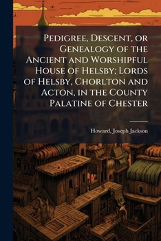 Pedigree, Descent, or Genealogy of the Ancient and Worshipful House of Helsby; Lords of Helsby, Chorlton and Acton, in the County Palatine of Chester
