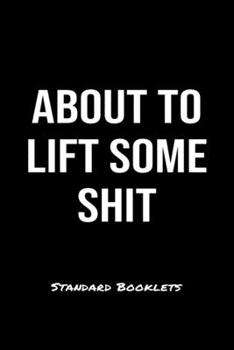 About To Lift Some Shit Standard Booklets: A softcover fitness tracker to record five exercises for five days worth of workouts.