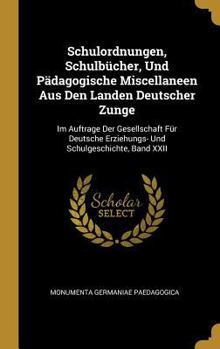 Schulordnungen, Schulb�cher, Und P�dagogische Miscellaneen Aus Den Landen Deutscher Zunge: Im Auftrage Der Gesellschaft F�r Deutsche Erziehungs- Und Schulgeschichte, Band XXII