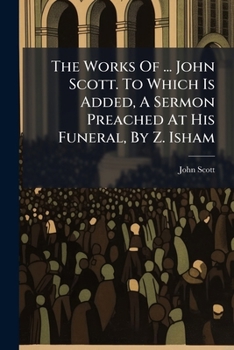 Paperback The Works Of ... John Scott. To Which Is Added, A Sermon Preached At His Funeral, By Z. Isham Book