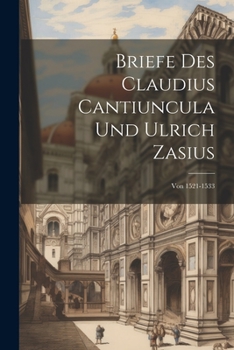 Paperback Briefe Des Claudius Cantiuncula Und Ulrich Zasius: Von 1521-1533 [German] Book