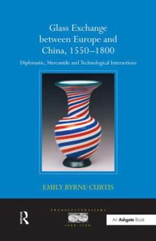 Glass Exchange Between Europe and China, 1550-1800: Diplomatic, Mercantile and Technological Interactions. by Emily Byrne Curtis