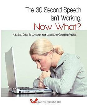 The 30-Second Speech Isn'T Working. Now What?: A 63-Day Guide To Jumpstart Your Legal Nurse Consulting Practice.
