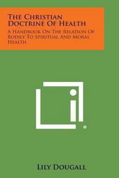 Paperback The Christian Doctrine of Health: A Handbook on the Relation of Bodily to Spiritual and Moral Health Book