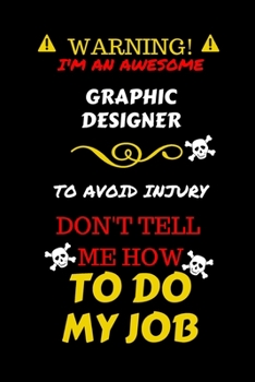 Warning! I'm An Awesome Graphic Designer To Avoid Injury Don't Tell Me How To Do My Job: Perfect Gag Gift For An Awesome Graphic Designer Who Knows ... Pages 6 x 9 Format | Office Humour and Banter