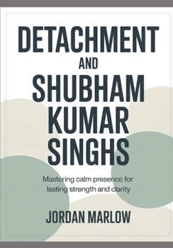 DETACHMENT AND Shubham Kumar Singh: Mastering Calm Presence for Lasting Strength and Clarity