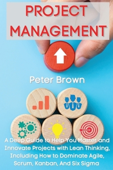 Paperback Project Management: A Deep Guide to Help You Master and Innovate Projects with Lean Thinking, Including How to Dominate Agile, Scrum, Kanban, And Six Book