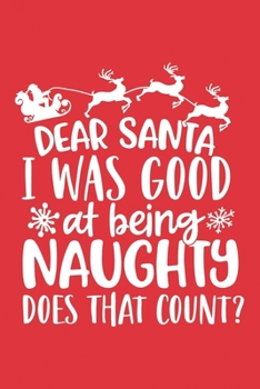 Dear Santa I Was Good At Being Naughty. Does That Count?: A Creative Funny Hilarious Great Christmas Gift for Your Naughty Friends, Boyfriend, Girlfriend, Family or Colleagues