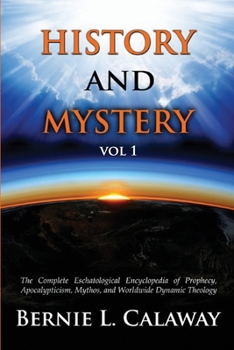 History and Mystery: The Complete Eschatological Encyclopedia of Prophecy, Apocalypticism, Mythos, and Worldwide Dynamic Theology Volume 1