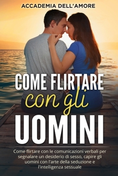 Come flirtare con gli uomini: Come flirtare con le comunicazioni verbali per segnalare un desiderio di sesso, capire gli uomini con l'arte della seduzione e l'intelligenza sessuale