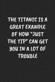 The Titanic Is A Great Example Of How “Just The Tip“ Can Get You In A Lot Of Trouble: Funny Notebook For Coworkers for the Office  - Blank Lined Journal Mens Gag Gifts For Women