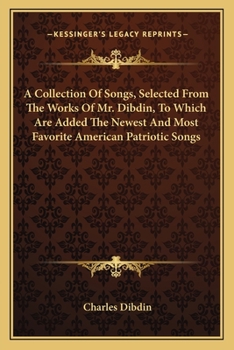 Paperback A Collection Of Songs, Selected From The Works Of Mr. Dibdin, To Which Are Added The Newest And Most Favorite American Patriotic Songs Book