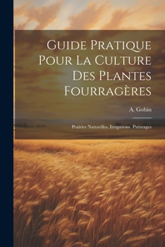 Guide Pratique Pour La Culture Des Plantes Fourragères: Prairies Naturelles. Irrigations. Paturages