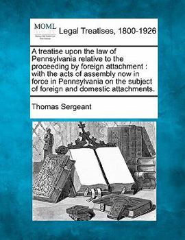 Paperback A Treatise Upon the Law of Pennsylvania Relative to the Proceeding by Foreign Attachment: With the Acts of Assembly Now in Force in Pennsylvania on th Book