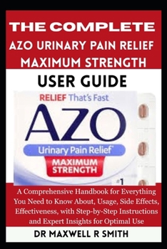 Paperback The Complete AZO Urinary Pain Relief Maximum Strength User Guide: A Comprehensive Handbook for Everything You Need to Know About, Usage, Side Effects, ... and Expert Insights for Optimal Use Book