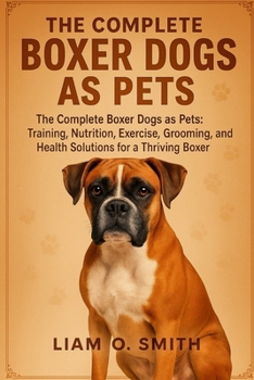 The Complete Boxer Dogs as Pets: The Complete Boxer Dogs as Pets: Training, Nutrition, Exercise, Grooming, and Health Solutions for a Thriving Boxer