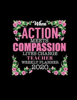 WHEN ACTION MEETS COMPASSION LIVES CHANGE TEACHER WEEKLY PLANNER 2020: Improve your Personal & Business Time Management with this Organizer, Activity Planner (Jan 1 / Dec 31 - 133 Pages)