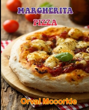 MARGHERITA PIZZA: 150 recipe Delicious and Easy The Ultimate Practical Guide Easy bakes Recipes From Around The World margherita pizza cookbook