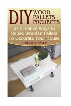Paperback DIY Wood Pallets Projects: 27 Creative Ways to Reuse Wooden Pallets To Decorate Your House: (Household Hacks, DIY Projects, Woodworking, DIY Idea Book